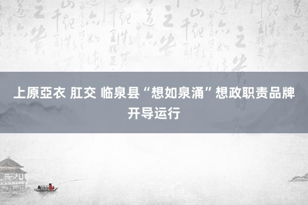 上原亞衣 肛交 临泉县“想如泉涌”想政职责品牌开导运行