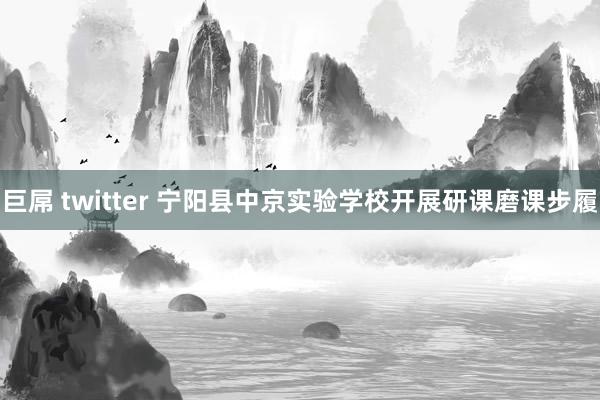巨屌 twitter 宁阳县中京实验学校开展研课磨课步履