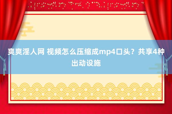 爽爽淫人网 视频怎么压缩成mp4口头？共享4种出动设施