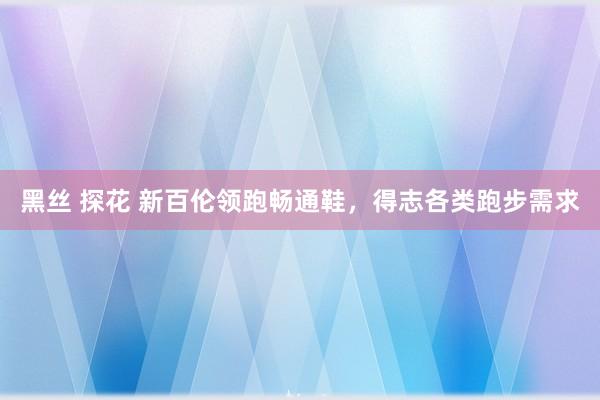 黑丝 探花 新百伦领跑畅通鞋，得志各类跑步需求