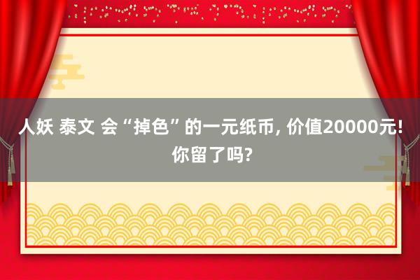 人妖 泰文 会“掉色”的一元纸币， 价值20000元! 你留了吗?