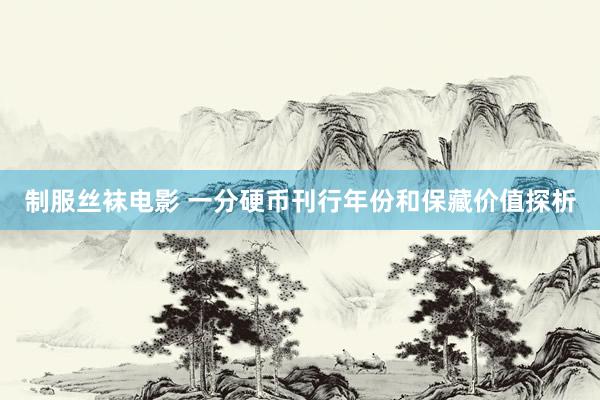 制服丝袜电影 一分硬币刊行年份和保藏价值探析