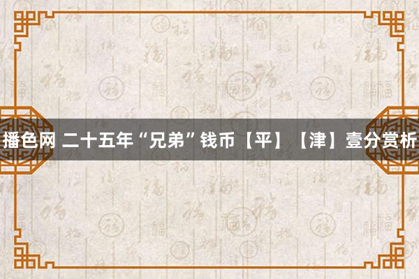 播色网 二十五年“兄弟”钱币【平】【津】壹分赏析