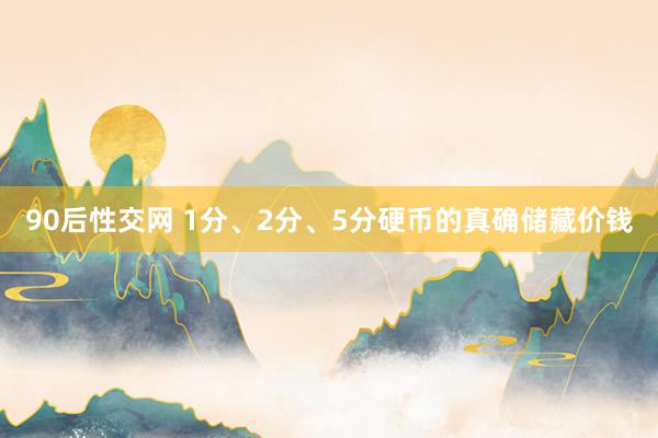 90后性交网 1分、2分、5分硬币的真确储藏价钱