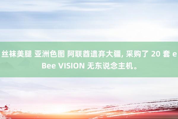 丝袜美腿 亚洲色图 阿联酋遗弃大疆， 采购了 20 套 eBee VISION 无东说念主机。