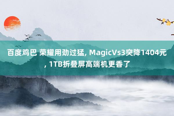 百度鸡巴 荣耀用劲过猛， MagicVs3突降1404元， 1TB折叠屏高端机更香了