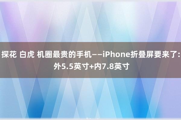 探花 白虎 机圈最贵的手机——iPhone折叠屏要来了: 外5.5英寸+内7.8英寸
