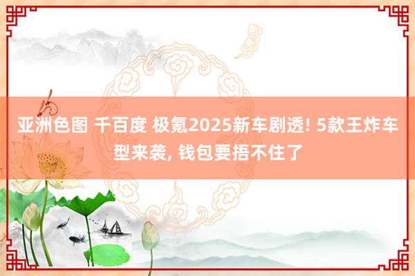 亚洲色图 千百度 极氪2025新车剧透! 5款王炸车型来袭， 钱包要捂不住了