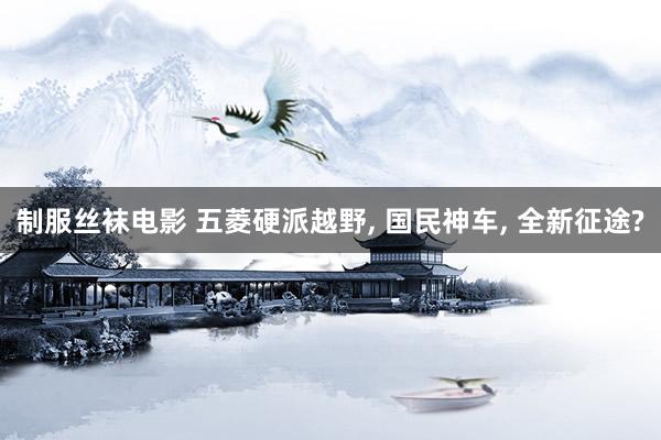 制服丝袜电影 五菱硬派越野， 国民神车， 全新征途?