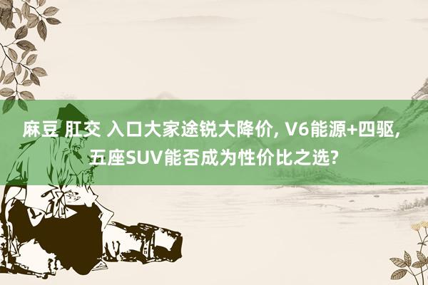 麻豆 肛交 入口大家途锐大降价， V6能源+四驱， 五座SUV能否成为性价比之选?