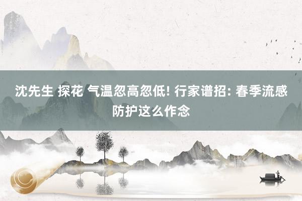 沈先生 探花 气温忽高忽低! 行家谱招: 春季流感防护这么作念