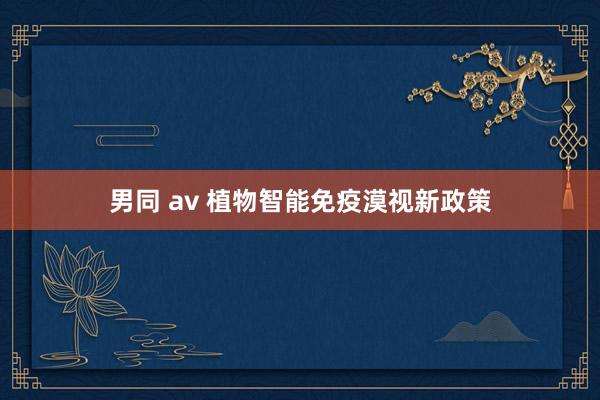 男同 av 植物智能免疫漠视新政策