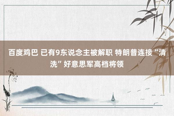 百度鸡巴 已有9东说念主被解职 特朗普连接“清洗”好意思军高档将领