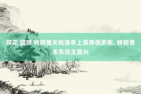 探花 眼镜 特朗普关税清单上莫得俄罗斯， 特朗普本东谈主复兴