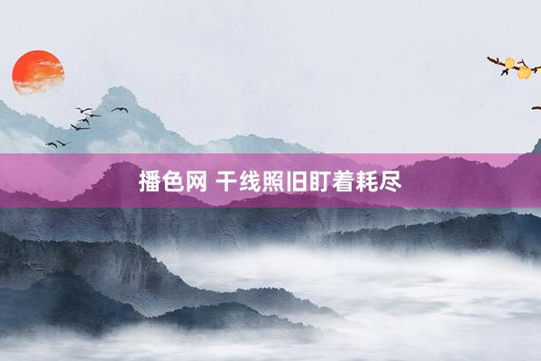 播色网 干线照旧盯着耗尽