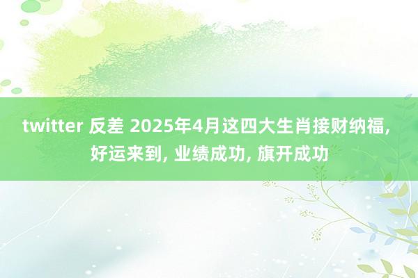 twitter 反差 2025年4月这四大生肖接财纳福， 好运来到， 业绩成功， 旗开成功
