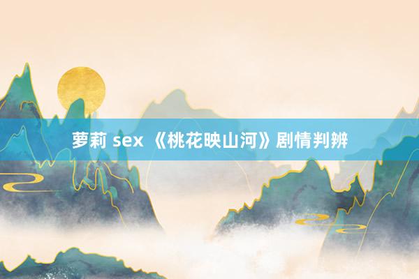 萝莉 sex 《桃花映山河》剧情判辨