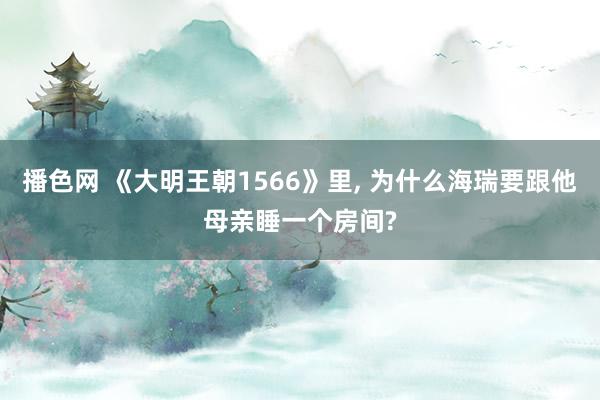 播色网 《大明王朝1566》里， 为什么海瑞要跟他母亲睡一个房间?