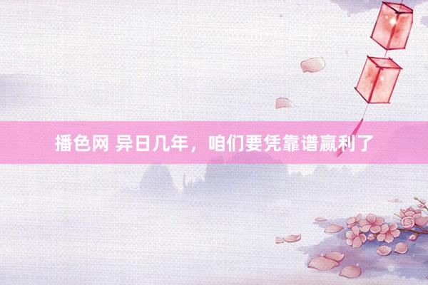播色网 异日几年，咱们要凭靠谱赢利了