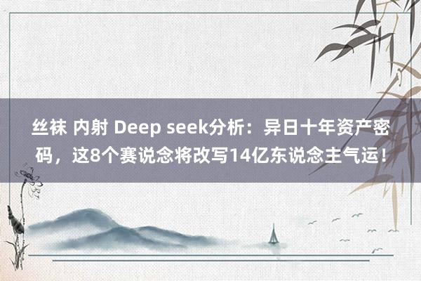 丝袜 内射 Deep seek分析：异日十年资产密码，这8个赛说念将改写14亿东说念主气运！