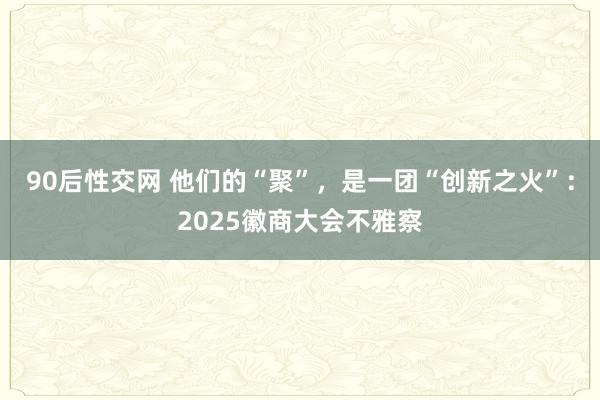 90后性交网 他们的“聚”，是一团“创新之火”：2025徽商大会不雅察