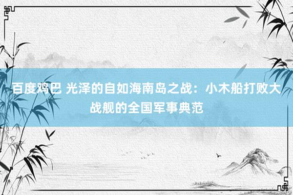 百度鸡巴 光泽的自如海南岛之战：小木船打败大战舰的全国军事典范