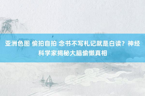 亚洲色图 偷拍自拍 念书不写札记就是白读？神经科学家揭秘大脑偷懒真相