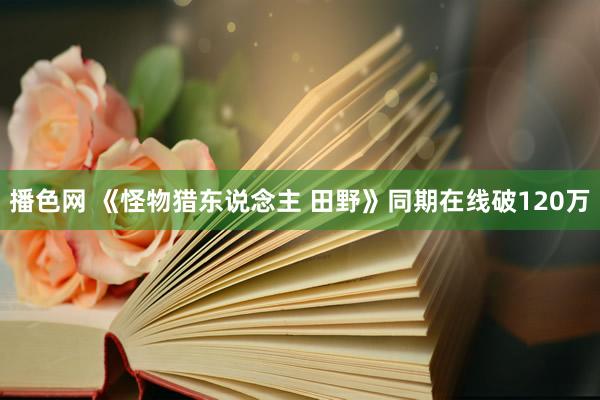 播色网 《怪物猎东说念主 田野》同期在线破120万