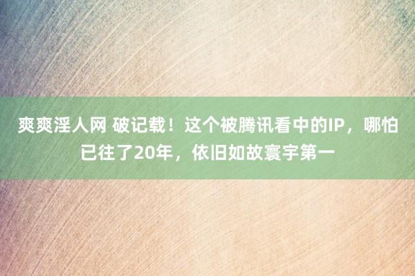 爽爽淫人网 破记载！这个被腾讯看中的IP，哪怕已往了20年，依旧如故寰宇第一